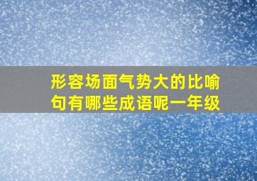 形容场面气势大的比喻句有哪些成语呢一年级