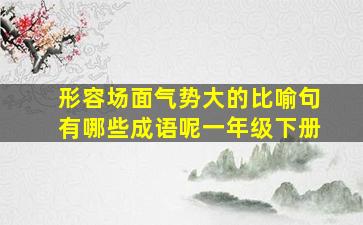 形容场面气势大的比喻句有哪些成语呢一年级下册