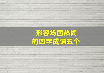 形容场面热闹的四字成语五个