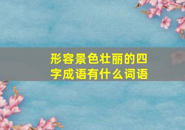 形容景色壮丽的四字成语有什么词语