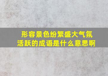 形容景色纷繁盛大气氛活跃的成语是什么意思啊