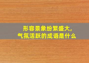 形容景象纷繁盛大,气氛活跃的成语是什么