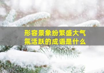 形容景象纷繁盛大气氛活跃的成语是什么