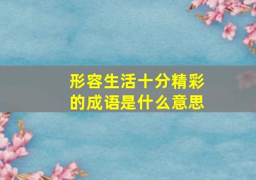 形容生活十分精彩的成语是什么意思