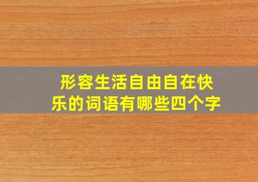 形容生活自由自在快乐的词语有哪些四个字