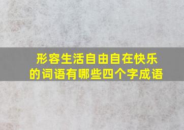 形容生活自由自在快乐的词语有哪些四个字成语