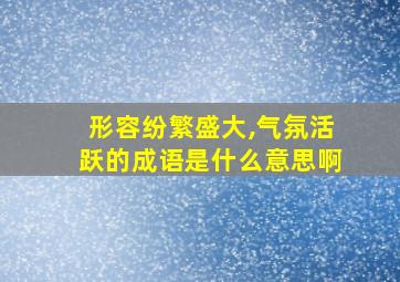 形容纷繁盛大,气氛活跃的成语是什么意思啊