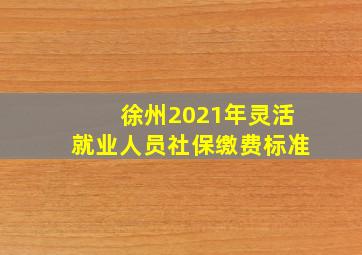 徐州2021年灵活就业人员社保缴费标准