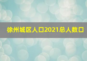 徐州城区人口2021总人数口