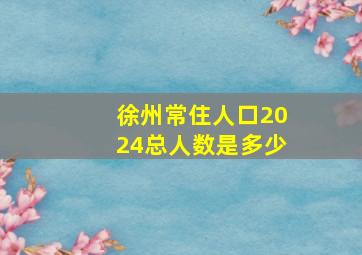 徐州常住人口2024总人数是多少