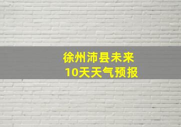 徐州沛县未来10天天气预报