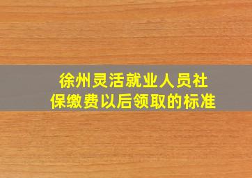 徐州灵活就业人员社保缴费以后领取的标准