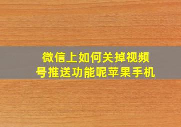 微信上如何关掉视频号推送功能呢苹果手机