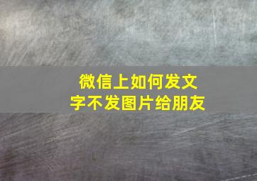 微信上如何发文字不发图片给朋友