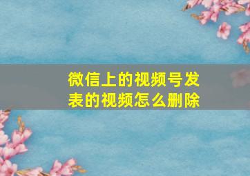 微信上的视频号发表的视频怎么删除