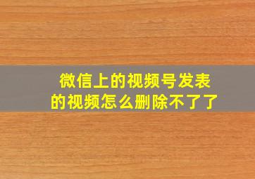 微信上的视频号发表的视频怎么删除不了了