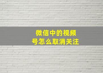 微信中的视频号怎么取消关注