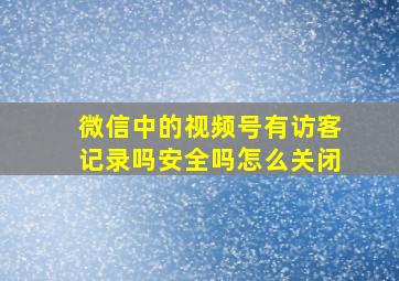 微信中的视频号有访客记录吗安全吗怎么关闭