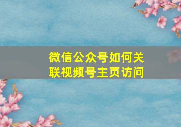 微信公众号如何关联视频号主页访问