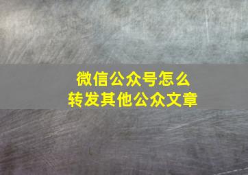 微信公众号怎么转发其他公众文章