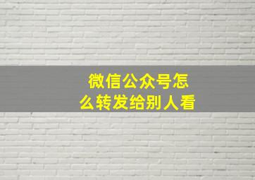 微信公众号怎么转发给别人看