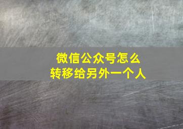 微信公众号怎么转移给另外一个人