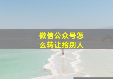 微信公众号怎么转让给别人