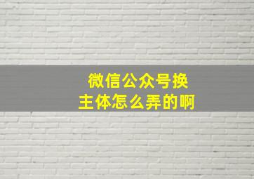 微信公众号换主体怎么弄的啊