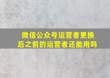 微信公众号运营者更换后之前的运营者还能用吗