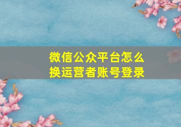 微信公众平台怎么换运营者账号登录