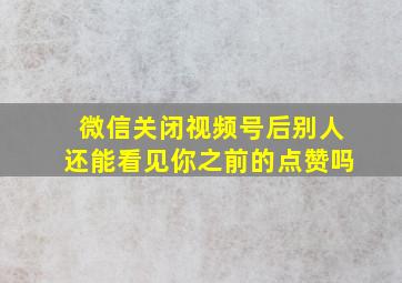 微信关闭视频号后别人还能看见你之前的点赞吗