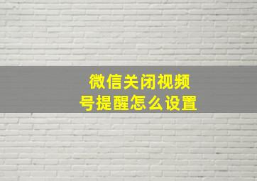 微信关闭视频号提醒怎么设置