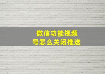 微信功能视频号怎么关闭推送