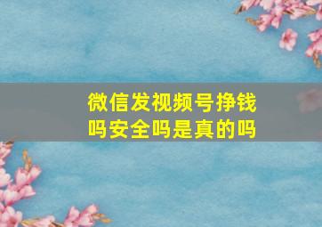 微信发视频号挣钱吗安全吗是真的吗