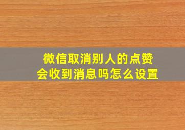 微信取消别人的点赞会收到消息吗怎么设置