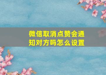 微信取消点赞会通知对方吗怎么设置