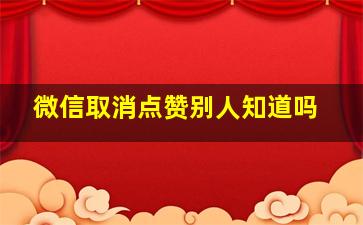 微信取消点赞别人知道吗