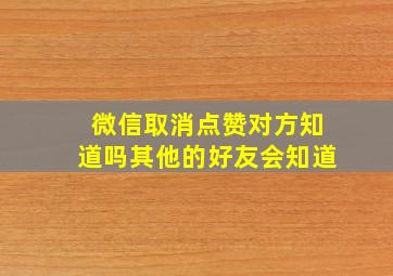 微信取消点赞对方知道吗其他的好友会知道