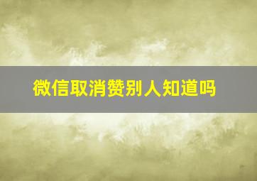 微信取消赞别人知道吗