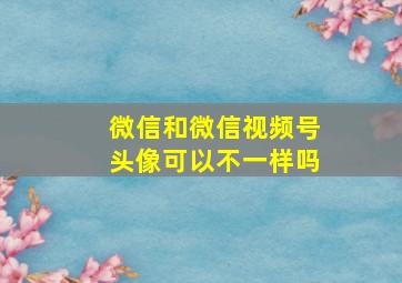 微信和微信视频号头像可以不一样吗