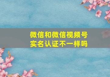 微信和微信视频号实名认证不一样吗