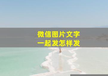 微信图片文字一起发怎样发