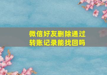 微信好友删除通过转账记录能找回吗