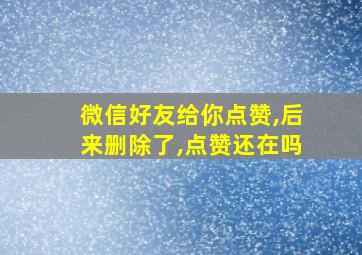 微信好友给你点赞,后来删除了,点赞还在吗