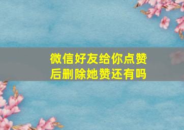 微信好友给你点赞后删除她赞还有吗