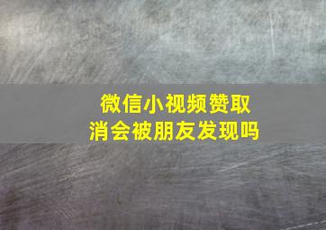 微信小视频赞取消会被朋友发现吗