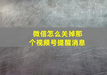 微信怎么关掉那个视频号提醒消息