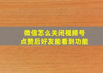 微信怎么关闭视频号点赞后好友能看到功能