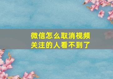 微信怎么取消视频关注的人看不到了