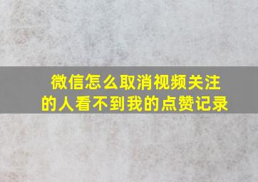 微信怎么取消视频关注的人看不到我的点赞记录